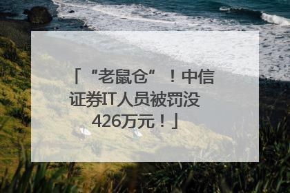 “老鼠仓”！中信证券IT人员被罚没426万元！