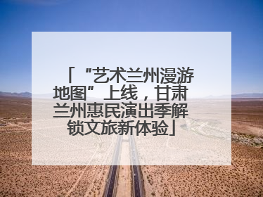 “艺术兰州漫游地图”上线，甘肃兰州惠民演出季解锁文旅新体验
