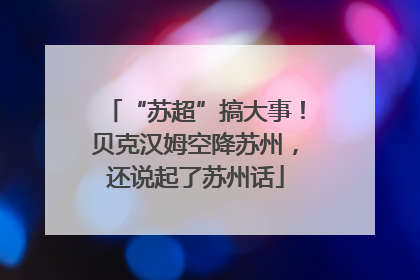 “苏超”搞大事！贝克汉姆空降苏州，还说起了苏州话