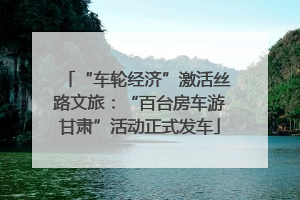 “车轮经济”激活丝路文旅：“百台房车游甘肃”活动正式发车