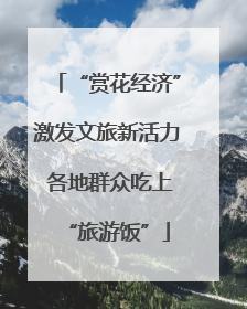 “赏花经济”激发文旅新活力 各地群众吃上“旅游饭”