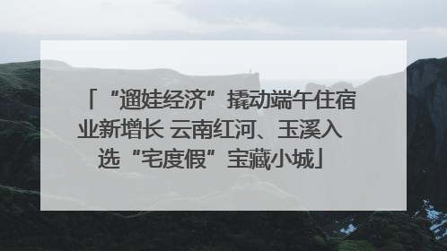 “遛娃经济”撬动端午住宿业新增长 云南红河、玉溪入选“宅度假”宝藏小城