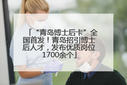 “青岛博士后卡”全国首发！青岛招引博士后人才，发布优质岗位1700余个