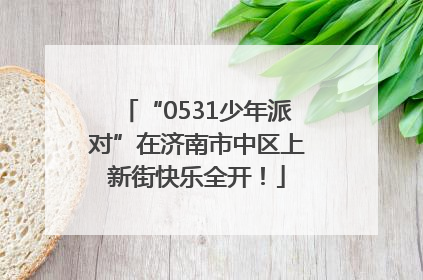 “0531少年派对”在济南市中区上新街快乐全开！