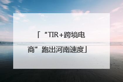 “TIR+跨境电商”跑出河南速度