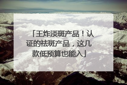 王炸淡斑产品！认证的祛斑产品，这几款低预算也能入