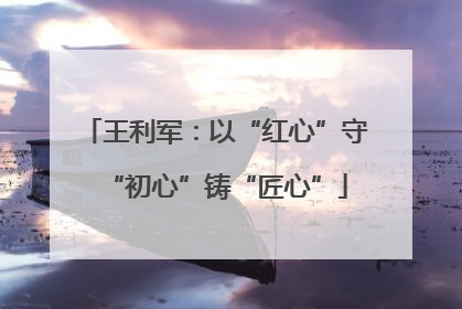 王利军：以“红心”守“初心”铸“匠心”