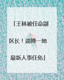 王林被任命副区长！淄博一地最新人事任免