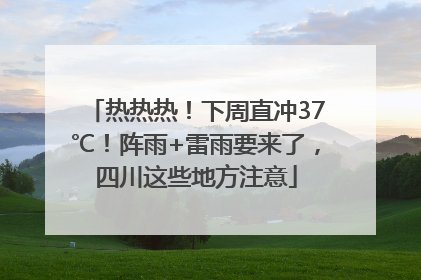 热热热！下周直冲37℃！阵雨+雷雨要来了，四川这些地方注意