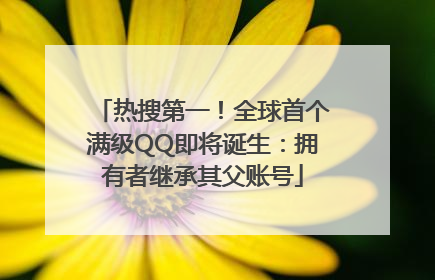 热搜第一！全球首个满级QQ即将诞生：拥有者继承其父账号