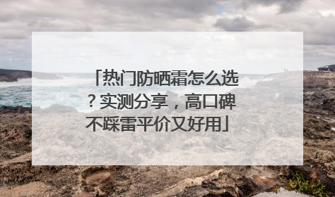 热门防晒霜怎么选？实测分享，高口碑不踩雷平价又好用