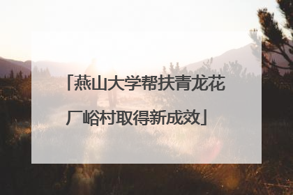 燕山大学帮扶青龙花厂峪村取得新成效