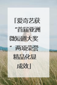 爱奇艺获“首届亚洲微短剧大奖”两项荣誉 精品化显成效