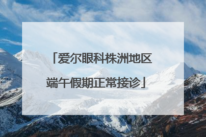 爱尔眼科株洲地区端午假期正常接诊