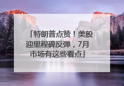 特朗普点赞！美股迎里程碑反弹，7月市场有这些看点