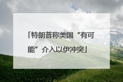 特朗普称美国“有可能”介入以伊冲突