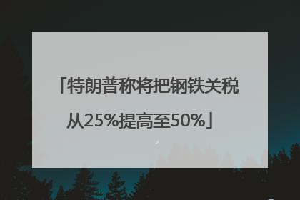 特朗普称将把钢铁关税从25%提高至50%
