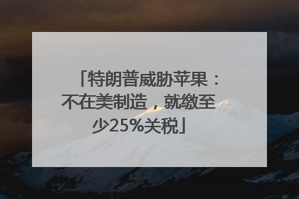 特朗普威胁苹果：不在美制造，就缴至少25%关税