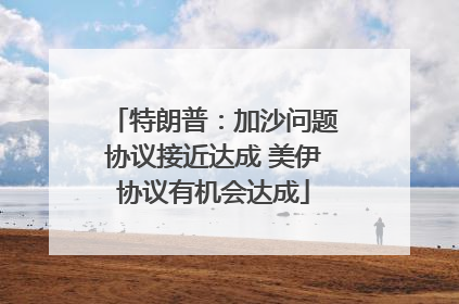 特朗普：加沙问题协议接近达成 美伊协议有机会达成