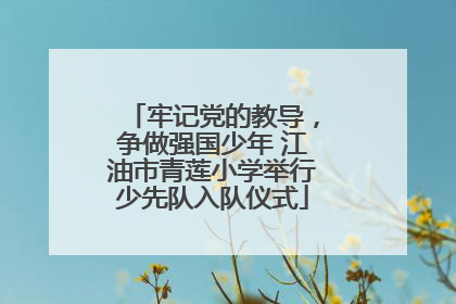 牢记党的教导，争做强国少年 江油市青莲小学举行少先队入队仪式