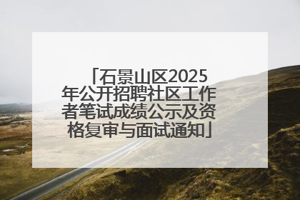 石景山区2025年公开招聘社区工作者笔试成绩公示及资格复审与面试通知
