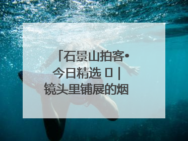 石景山拍客•今日精选 ㉓｜镜头里铺展的烟火画卷（上）