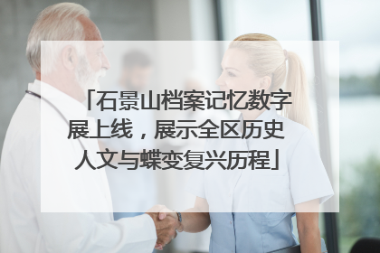 石景山档案记忆数字展上线，展示全区历史人文与蝶变复兴历程