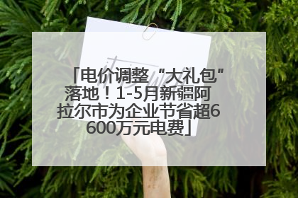 电价调整“大礼包”落地！1-5月新疆阿拉尔市为企业节省超6600万元电费