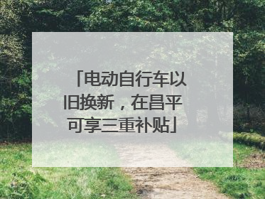 电动自行车以旧换新，在昌平可享三重补贴