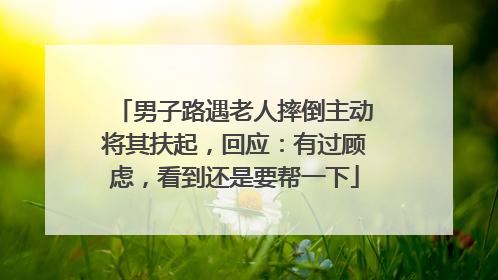 男子路遇老人摔倒主动将其扶起，回应：有过顾虑，看到还是要帮一下