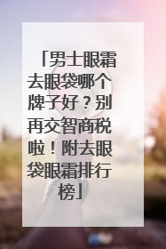 男士眼霜去眼袋哪个牌子好？别再交智商税啦！附去眼袋眼霜排行榜