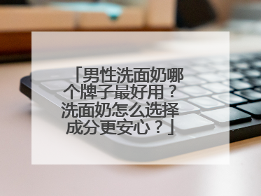 男性洗面奶哪个牌子最好用？洗面奶怎么选择成分更安心？