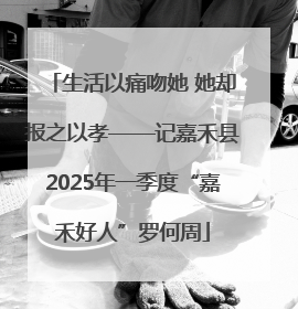 生活以痛吻她 她却报之以孝——记嘉禾县2025年一季度“嘉禾好人”罗何周