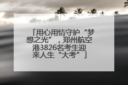 用心用情守护“梦想之光”，郑州航空港3826名考生迎来人生“大考”