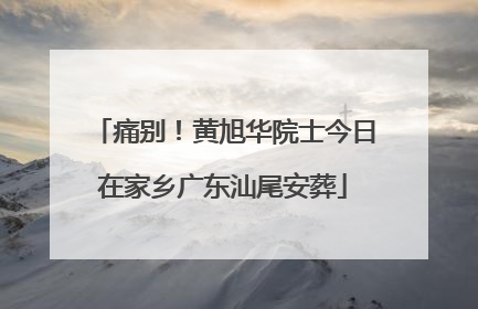痛别！黄旭华院士今日在家乡广东汕尾安葬