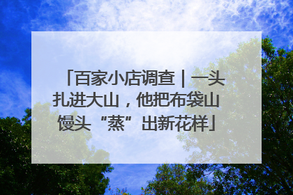 百家小店调查｜一头扎进大山，他把布袋山馒头“蒸”出新花样