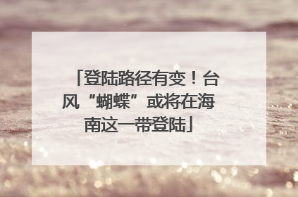 登陆路径有变！台风“蝴蝶”或将在海南这一带登陆