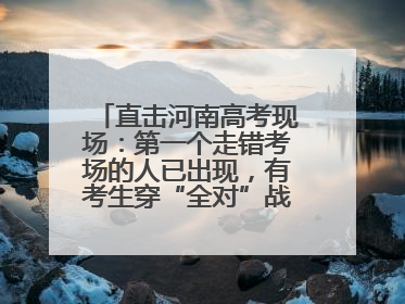 直击河南高考现场：第一个走错考场的人已出现，有考生穿“全对”战服入场引围观