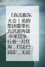 直击股东大会｜美的集团董事长方洪波再谈小米竞争：行业一片红海，打法已固定，无论谁胜都是消耗战