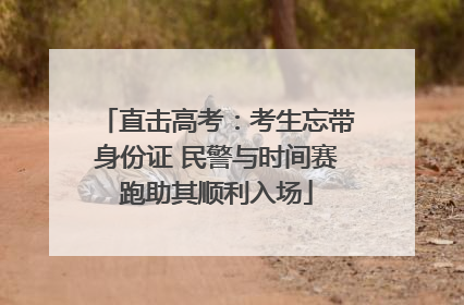 直击高考：考生忘带身份证 民警与时间赛跑助其顺利入场