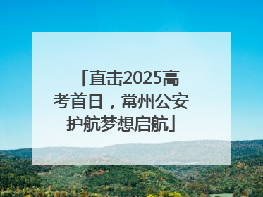 直击2025高考首日，常州公安护航梦想启航