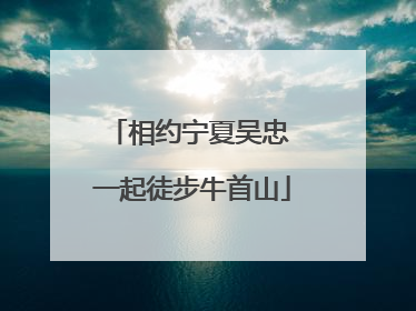 相约宁夏吴忠 一起徒步牛首山