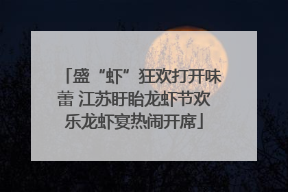 盛“虾”狂欢打开味蕾 江苏盱眙龙虾节欢乐龙虾宴热闹开席