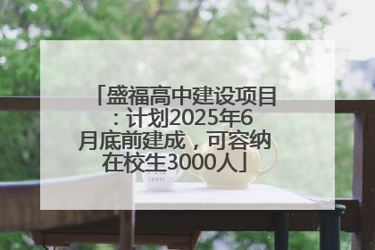 盛福高中建设项目：计划2025年6月底前建成，可容纳在校生3000人