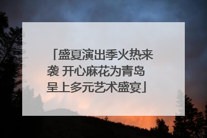 盛夏演出季火热来袭 开心麻花为青岛呈上多元艺术盛宴