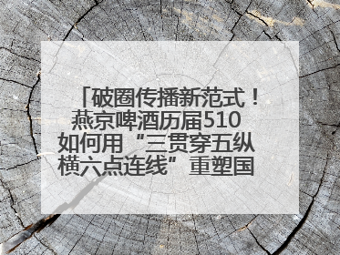 破圈传播新范式！燕京啤酒历届510如何用“三贯穿五纵横六点连线”重塑国民品牌声量
