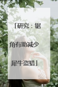 研究：锯角有助减少犀牛盗猎