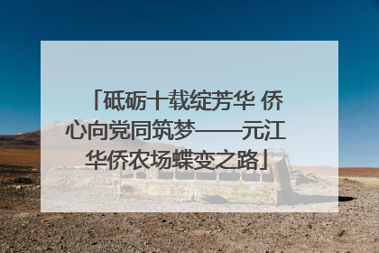 砥砺十载绽芳华 侨心向党同筑梦——元江华侨农场蝶变之路