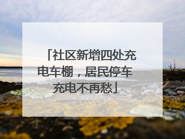 社区新增四处充电车棚，居民停车充电不再愁