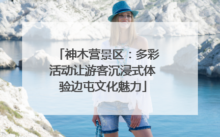 神木营景区：多彩活动让游客沉浸式体验边屯文化魅力